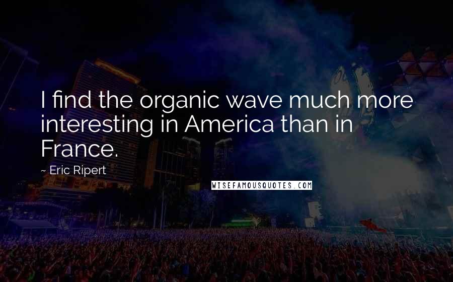 Eric Ripert Quotes: I find the organic wave much more interesting in America than in France.
