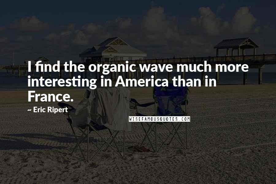 Eric Ripert Quotes: I find the organic wave much more interesting in America than in France.