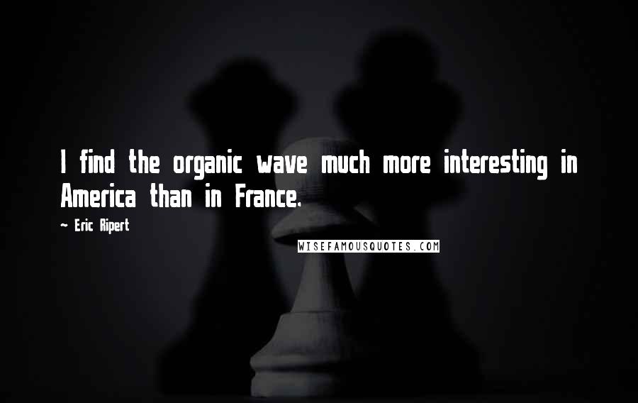 Eric Ripert Quotes: I find the organic wave much more interesting in America than in France.