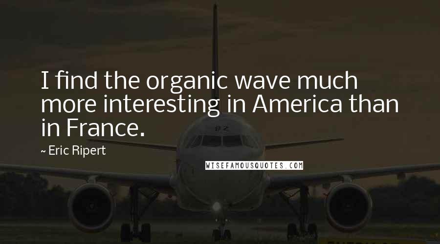 Eric Ripert Quotes: I find the organic wave much more interesting in America than in France.