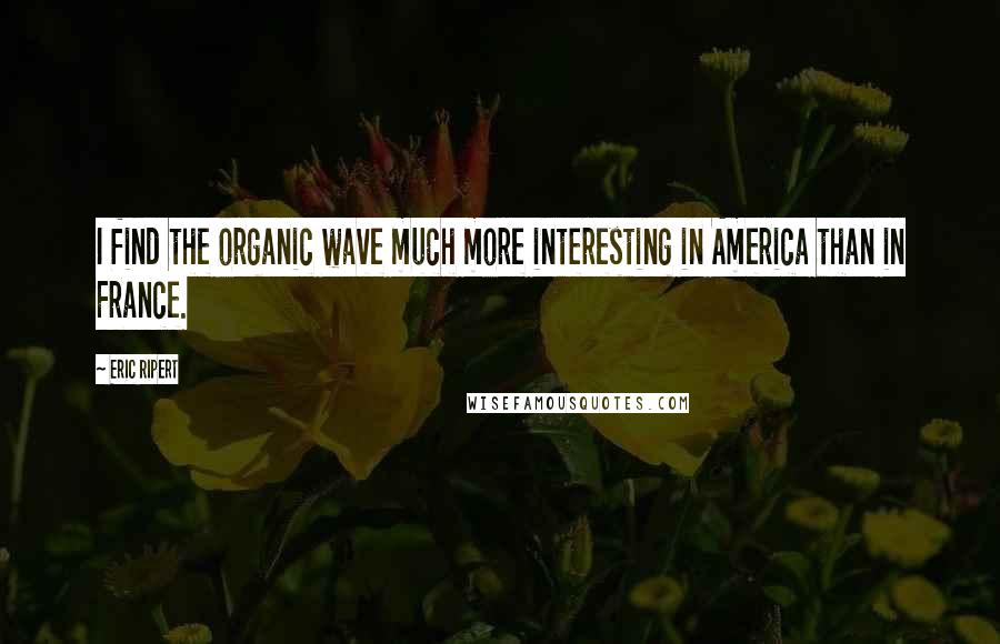 Eric Ripert Quotes: I find the organic wave much more interesting in America than in France.
