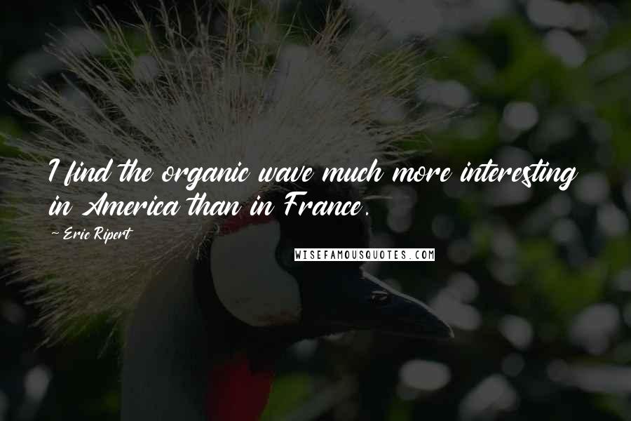 Eric Ripert Quotes: I find the organic wave much more interesting in America than in France.