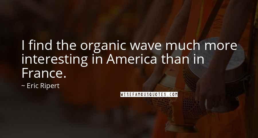 Eric Ripert Quotes: I find the organic wave much more interesting in America than in France.