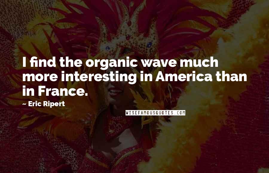 Eric Ripert Quotes: I find the organic wave much more interesting in America than in France.