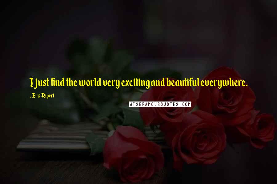Eric Ripert Quotes: I just find the world very exciting and beautiful everywhere.