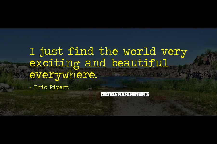 Eric Ripert Quotes: I just find the world very exciting and beautiful everywhere.