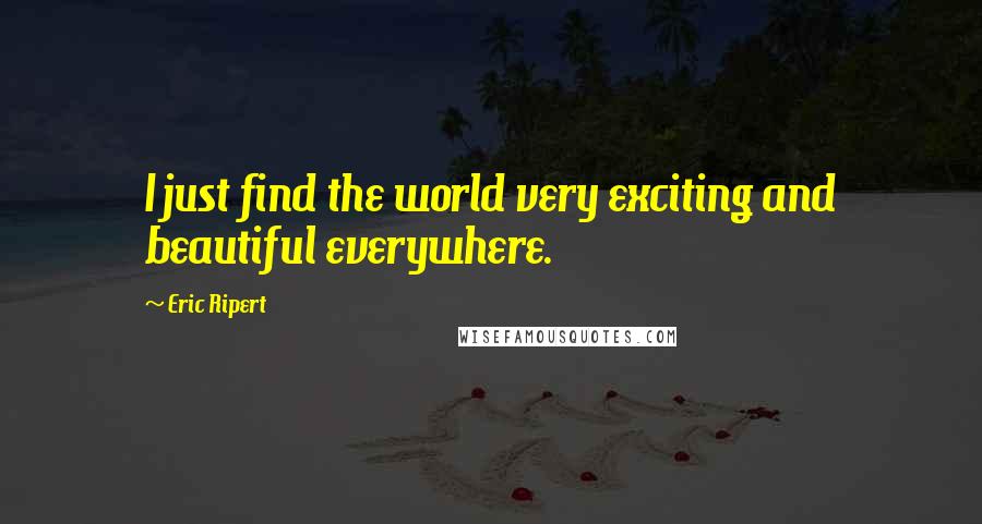Eric Ripert Quotes: I just find the world very exciting and beautiful everywhere.