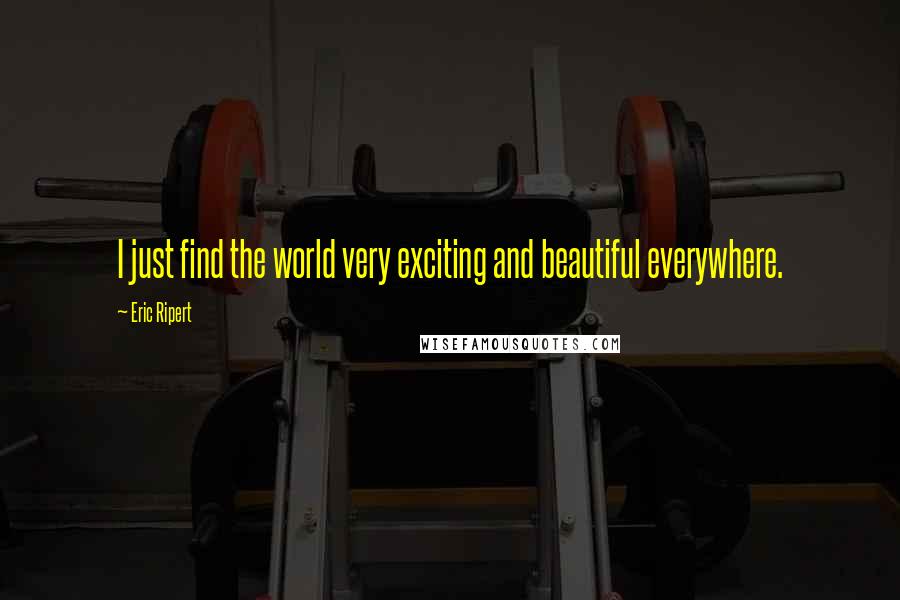Eric Ripert Quotes: I just find the world very exciting and beautiful everywhere.