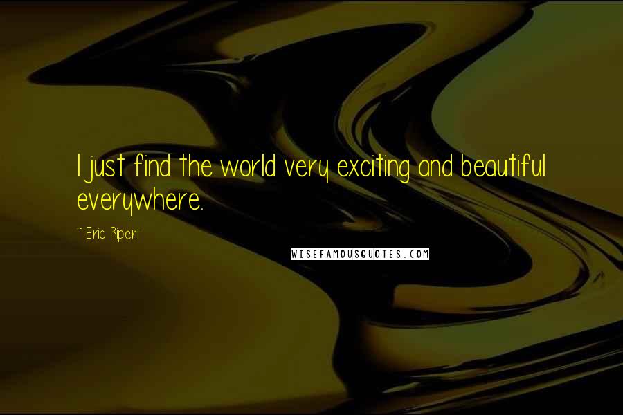 Eric Ripert Quotes: I just find the world very exciting and beautiful everywhere.