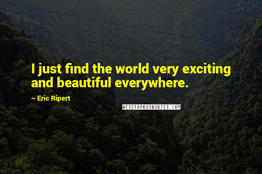 Eric Ripert Quotes: I just find the world very exciting and beautiful everywhere.