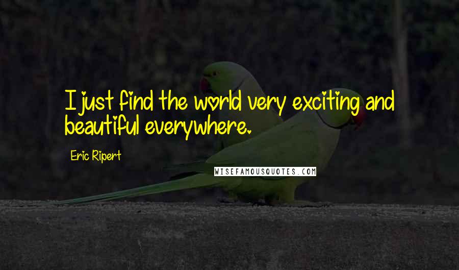 Eric Ripert Quotes: I just find the world very exciting and beautiful everywhere.