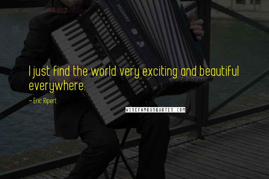 Eric Ripert Quotes: I just find the world very exciting and beautiful everywhere.