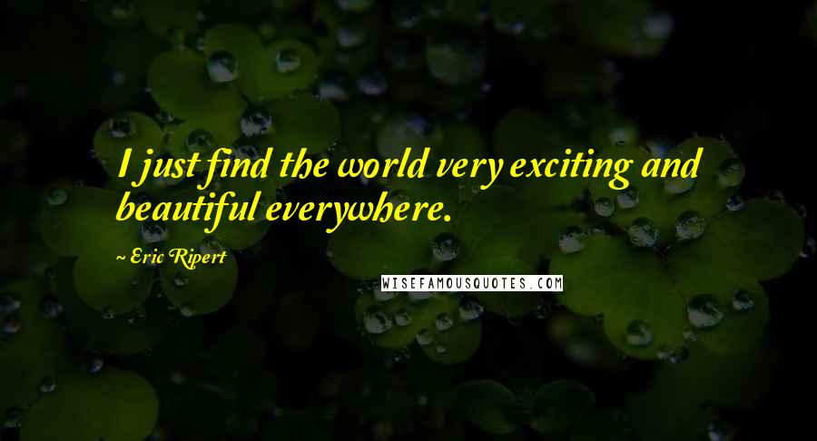 Eric Ripert Quotes: I just find the world very exciting and beautiful everywhere.