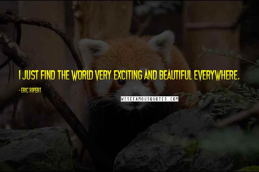 Eric Ripert Quotes: I just find the world very exciting and beautiful everywhere.