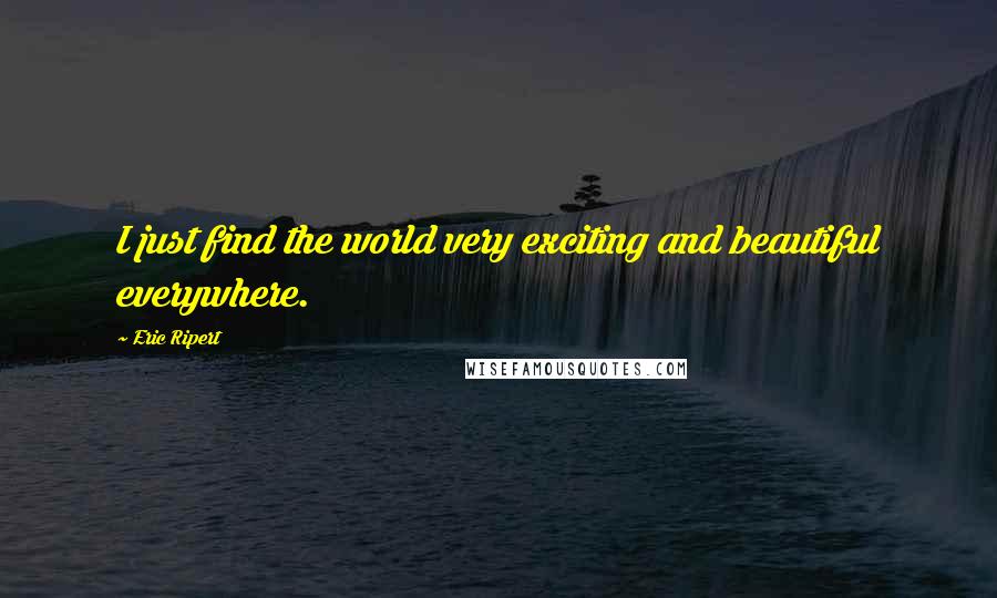 Eric Ripert Quotes: I just find the world very exciting and beautiful everywhere.
