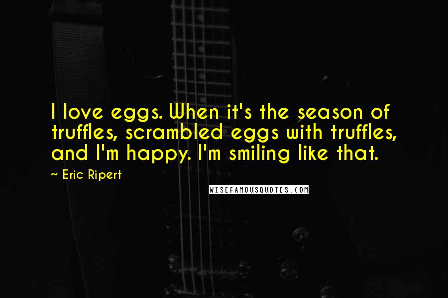Eric Ripert Quotes: I love eggs. When it's the season of truffles, scrambled eggs with truffles, and I'm happy. I'm smiling like that.