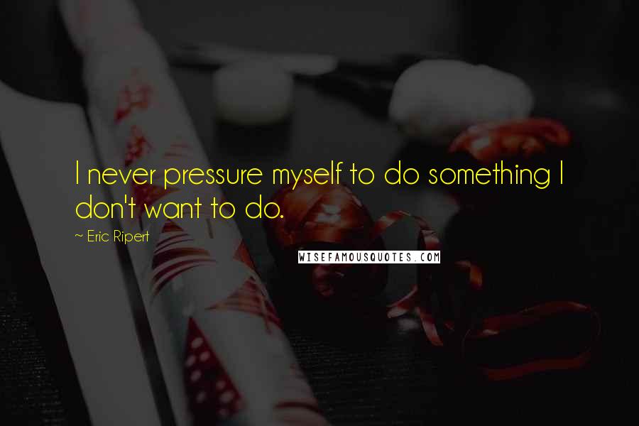 Eric Ripert Quotes: I never pressure myself to do something I don't want to do.