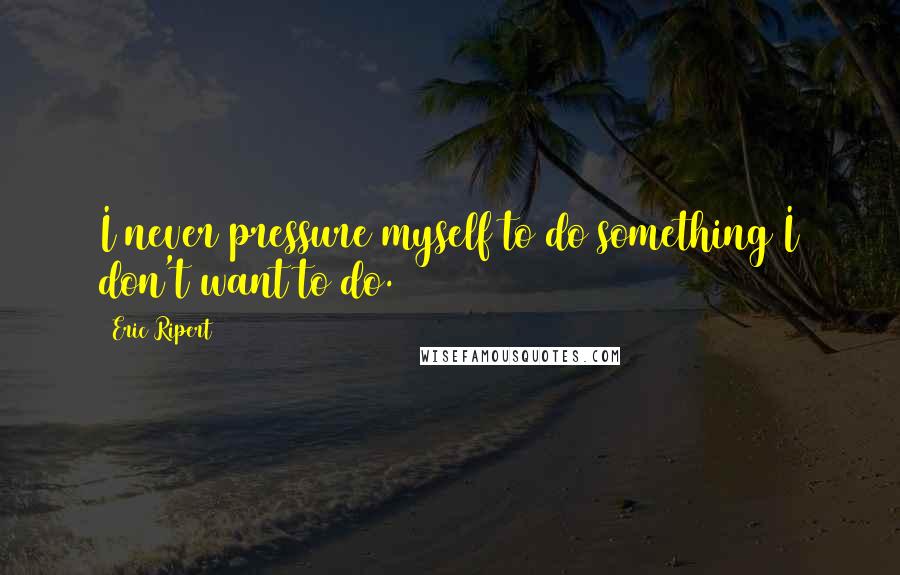 Eric Ripert Quotes: I never pressure myself to do something I don't want to do.