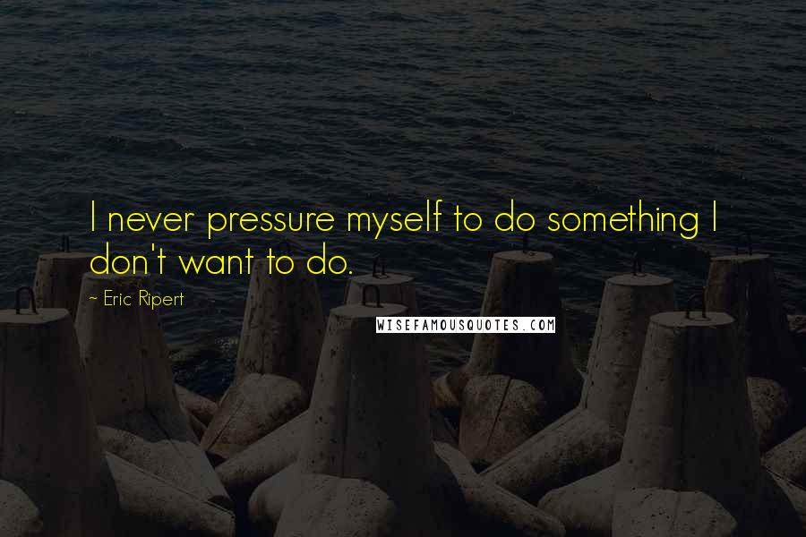 Eric Ripert Quotes: I never pressure myself to do something I don't want to do.