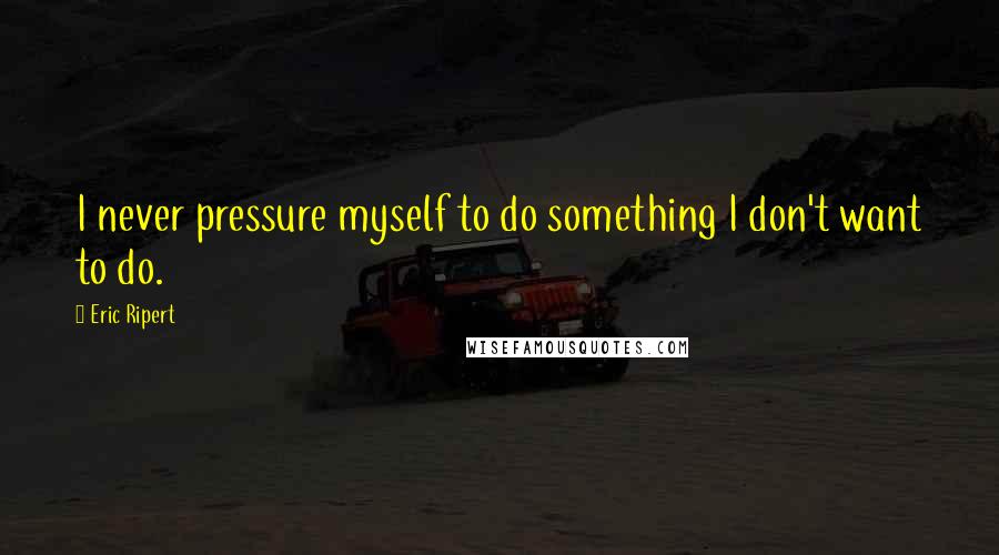 Eric Ripert Quotes: I never pressure myself to do something I don't want to do.