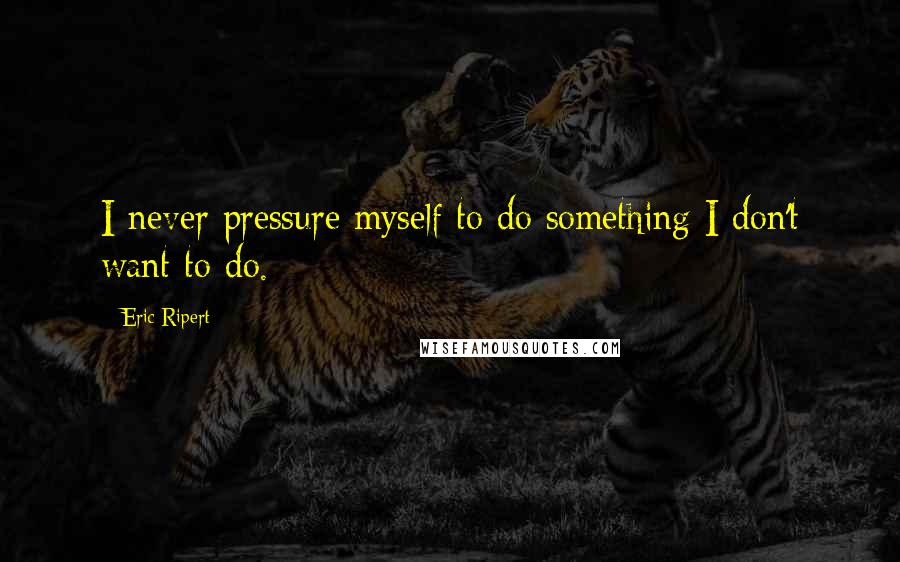 Eric Ripert Quotes: I never pressure myself to do something I don't want to do.