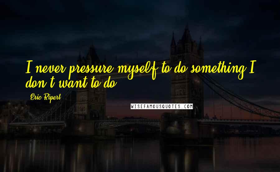 Eric Ripert Quotes: I never pressure myself to do something I don't want to do.