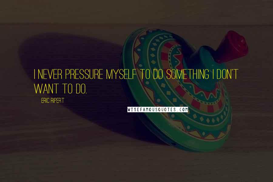 Eric Ripert Quotes: I never pressure myself to do something I don't want to do.