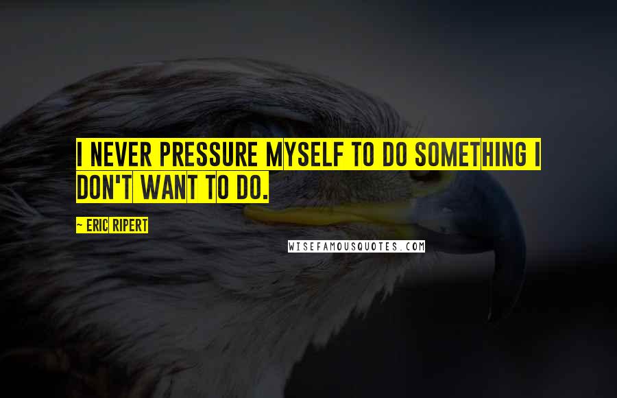 Eric Ripert Quotes: I never pressure myself to do something I don't want to do.