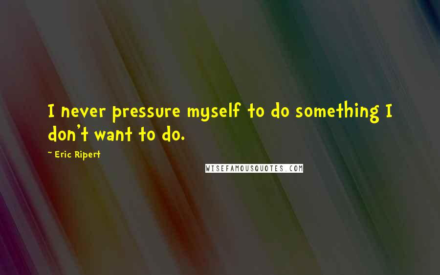 Eric Ripert Quotes: I never pressure myself to do something I don't want to do.