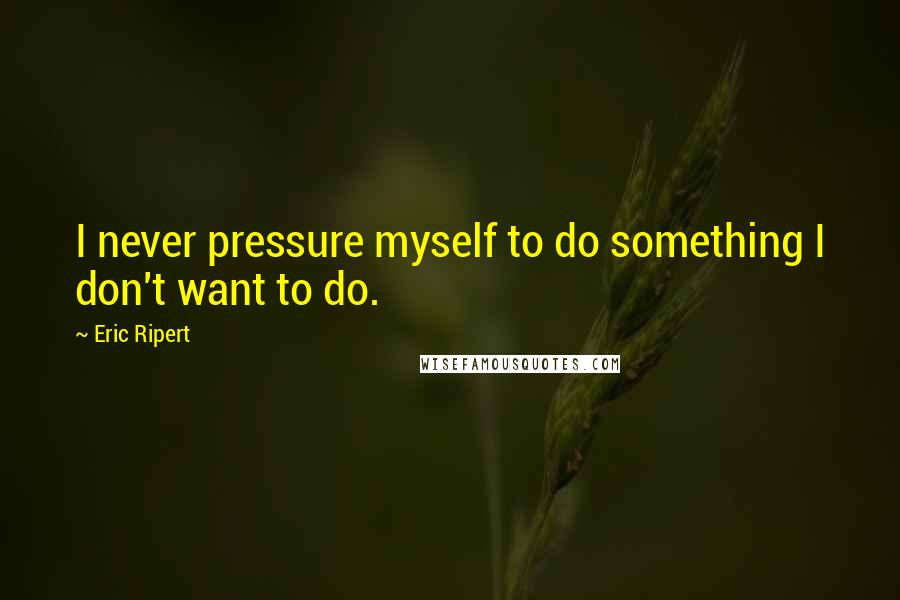 Eric Ripert Quotes: I never pressure myself to do something I don't want to do.