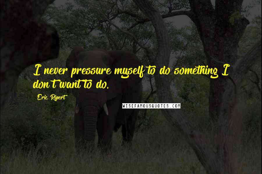 Eric Ripert Quotes: I never pressure myself to do something I don't want to do.