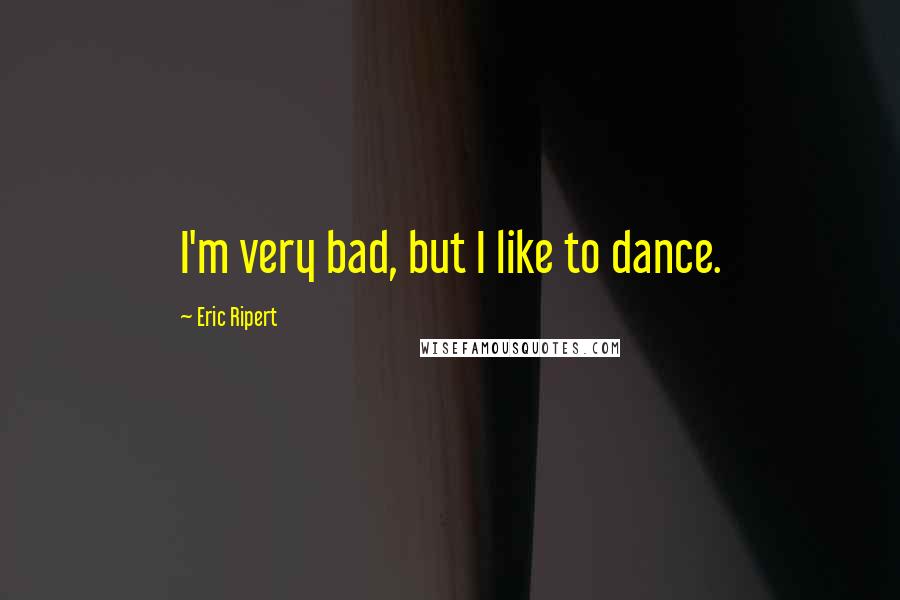 Eric Ripert Quotes: I'm very bad, but I like to dance.