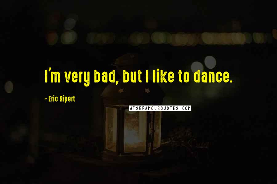 Eric Ripert Quotes: I'm very bad, but I like to dance.
