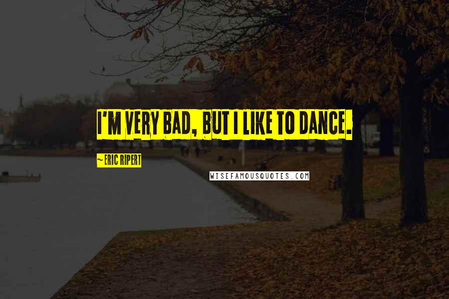 Eric Ripert Quotes: I'm very bad, but I like to dance.