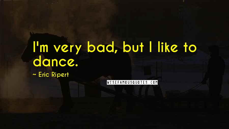 Eric Ripert Quotes: I'm very bad, but I like to dance.