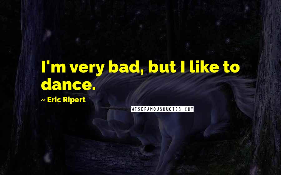 Eric Ripert Quotes: I'm very bad, but I like to dance.