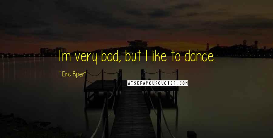 Eric Ripert Quotes: I'm very bad, but I like to dance.