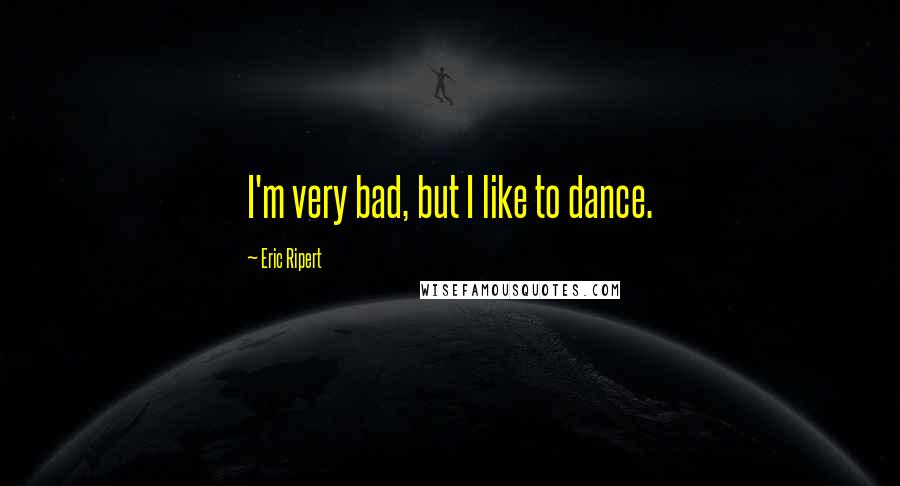 Eric Ripert Quotes: I'm very bad, but I like to dance.