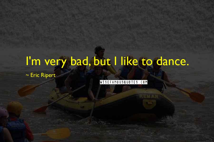 Eric Ripert Quotes: I'm very bad, but I like to dance.