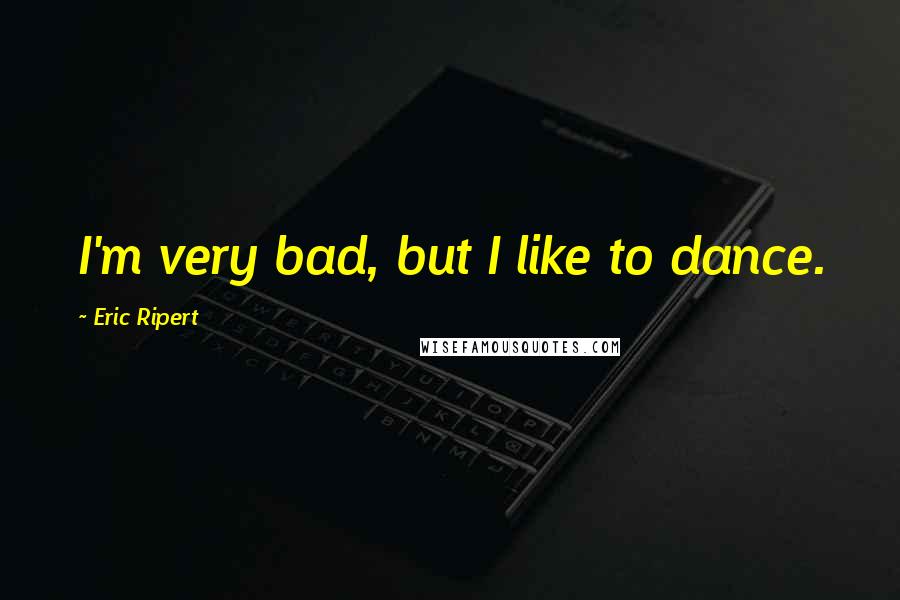 Eric Ripert Quotes: I'm very bad, but I like to dance.