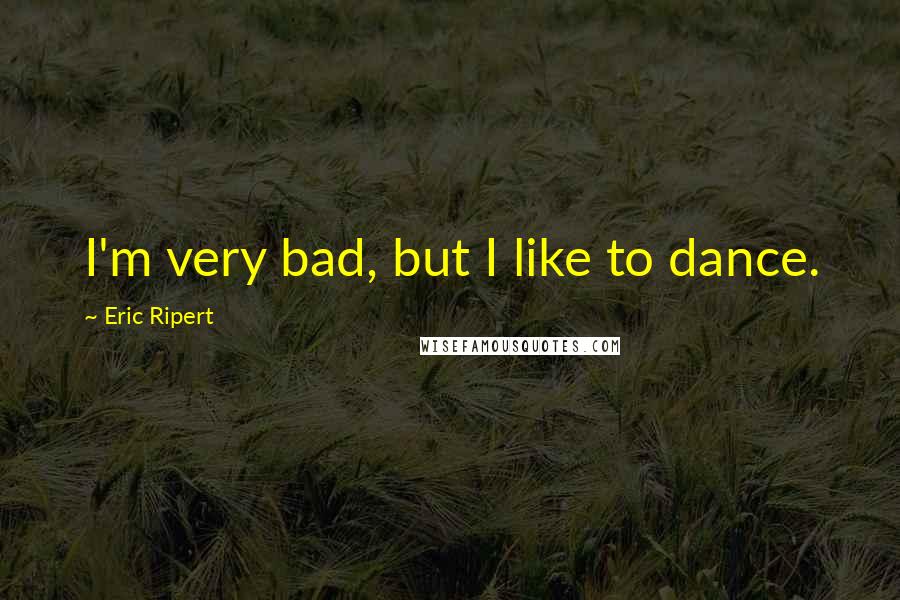 Eric Ripert Quotes: I'm very bad, but I like to dance.