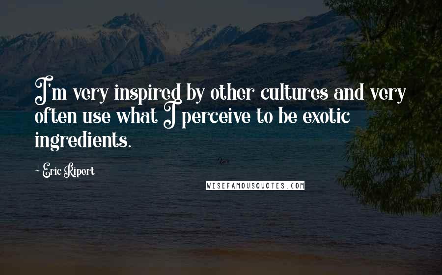 Eric Ripert Quotes: I'm very inspired by other cultures and very often use what I perceive to be exotic ingredients.