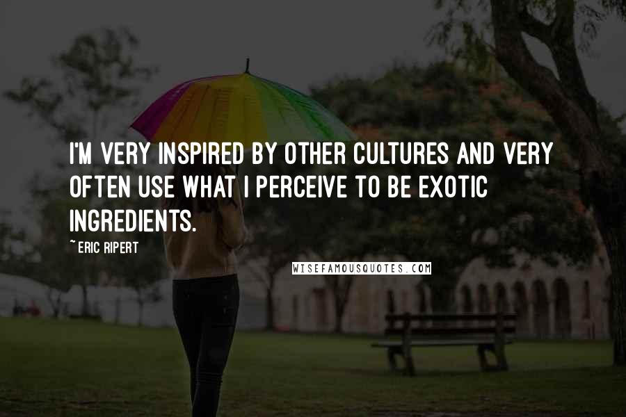 Eric Ripert Quotes: I'm very inspired by other cultures and very often use what I perceive to be exotic ingredients.