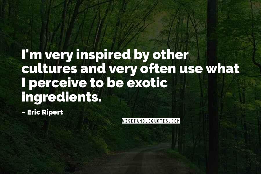 Eric Ripert Quotes: I'm very inspired by other cultures and very often use what I perceive to be exotic ingredients.