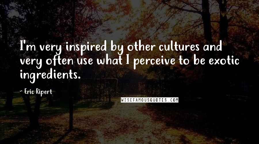 Eric Ripert Quotes: I'm very inspired by other cultures and very often use what I perceive to be exotic ingredients.