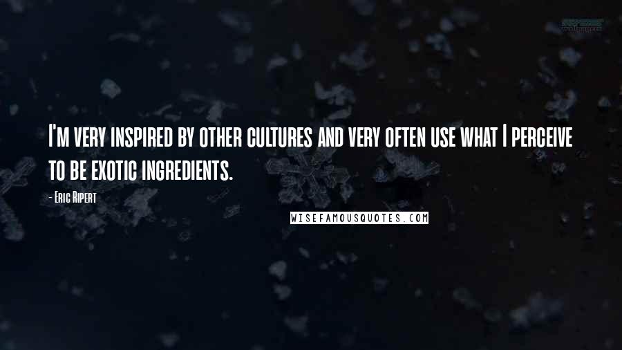 Eric Ripert Quotes: I'm very inspired by other cultures and very often use what I perceive to be exotic ingredients.
