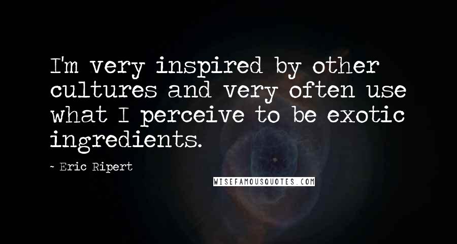 Eric Ripert Quotes: I'm very inspired by other cultures and very often use what I perceive to be exotic ingredients.