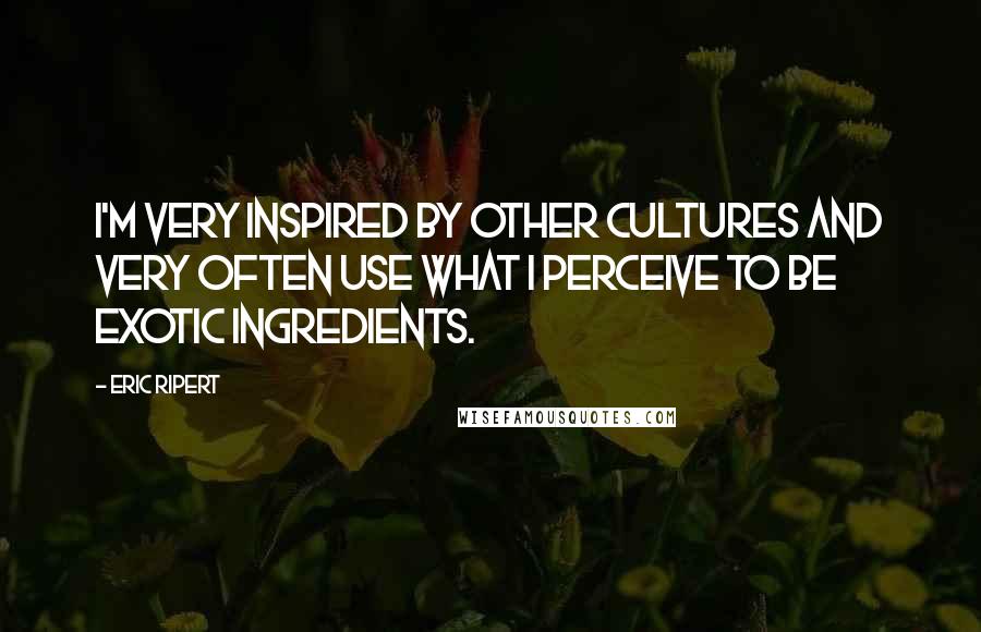 Eric Ripert Quotes: I'm very inspired by other cultures and very often use what I perceive to be exotic ingredients.