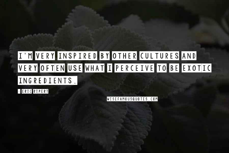 Eric Ripert Quotes: I'm very inspired by other cultures and very often use what I perceive to be exotic ingredients.