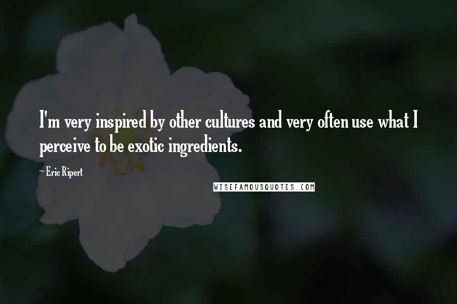 Eric Ripert Quotes: I'm very inspired by other cultures and very often use what I perceive to be exotic ingredients.